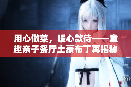 用心做菜，暖心款待——童趣亲子餐厅土豪布丁再揭秘