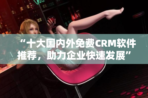 “十大国内外免费CRM软件推荐，助力企业快速发展”