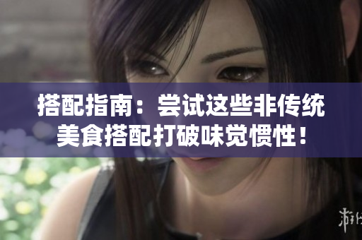 搭配指南：尝试这些非传统美食搭配打破味觉惯性！