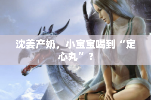 沈姜产奶，小宝宝喝到“定心丸”？