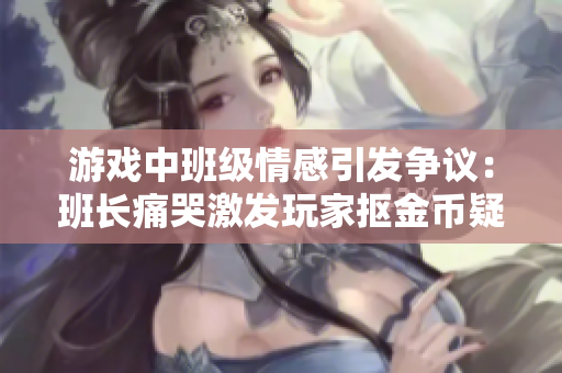 游戏中班级情感引发争议：班长痛哭激发玩家抠金币疑问
