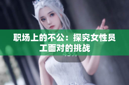 职场上的不公：探究女性员工面对的挑战