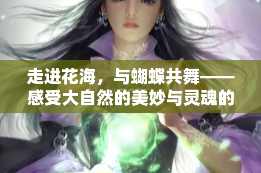 走进花海，与蝴蝶共舞——感受大自然的美妙与灵魂的觉醒