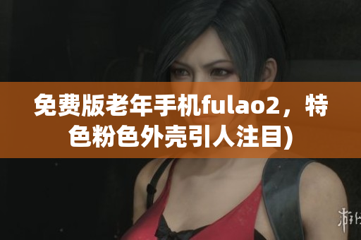 免费版老年手机fulao2，特色粉色外壳引人注目)