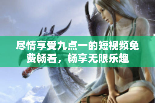 尽情享受九点一的短视频免费畅看，畅享无限乐趣