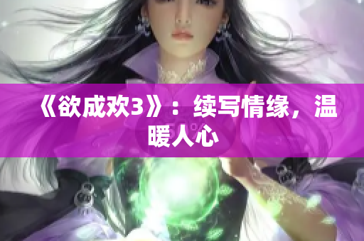 《欲成欢3》：续写情缘，温暖人心