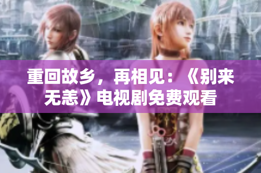 重回故乡，再相见：《别来无恙》电视剧免费观看