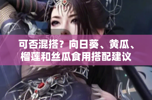 可否混搭？向日葵、黄瓜、榴莲和丝瓜食用搭配建议