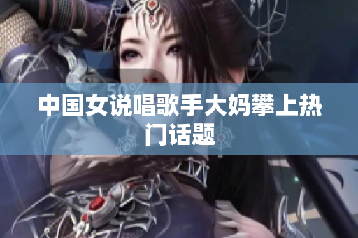 中国女说唱歌手大妈攀上热门话题