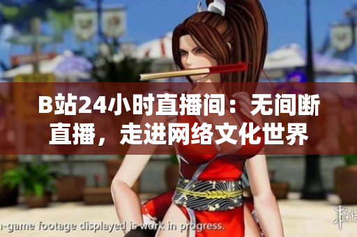 B站24小时直播间：无间断直播，走进网络文化世界