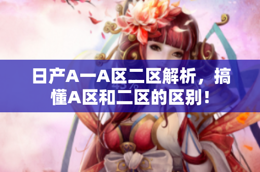 日产A一A区二区解析，搞懂A区和二区的区别！