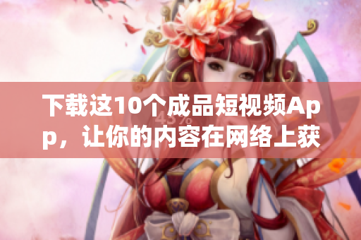 下载这10个成品短视频App，让你的内容在网络上获得更多关注