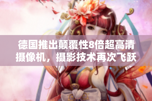 德国推出颠覆性8倍超高清摄像机，摄影技术再次飞跃