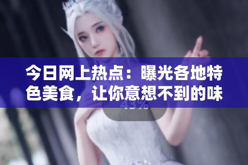 今日网上热点：曝光各地特色美食，让你意想不到的味觉盛宴！