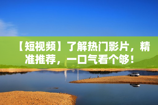 【短视频】了解热门影片，精准推荐，一口气看个够！