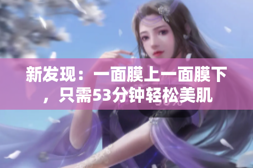 新发现：一面膜上一面膜下，只需53分钟轻松美肌
