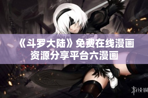 《斗罗大陆》免费在线漫画资源分享平台六漫画