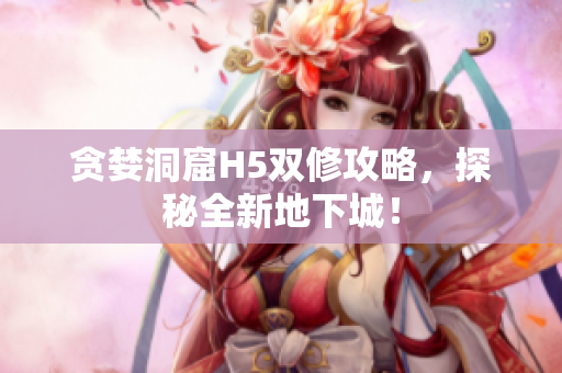 贪婪洞窟H5双修攻略，探秘全新地下城！