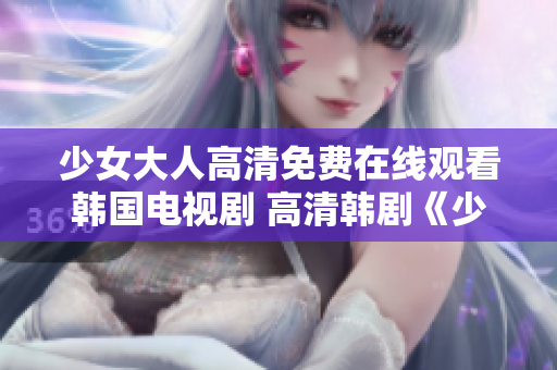 少女大人高清免费在线观看韩国电视剧 高清韩剧《少女大人》免费在线看