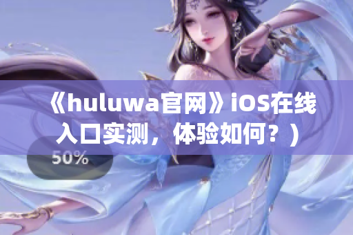 《huluwa官网》iOS在线入口实测，体验如何？)