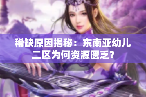 稀缺原因揭秘：东南亚幼儿二区为何资源匮乏？