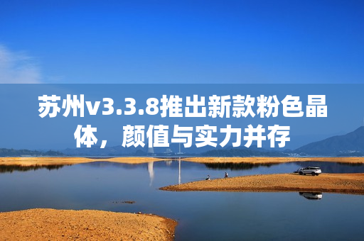 苏州v3.3.8推出新款粉色晶体，颜值与实力并存