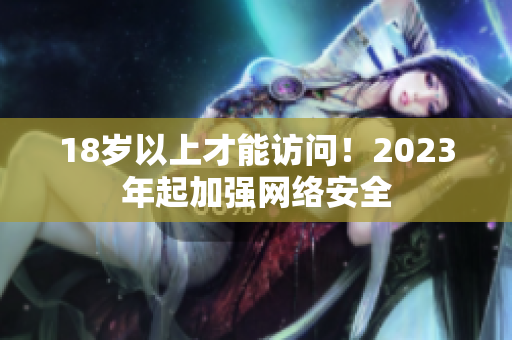 18岁以上才能访问！2023年起加强网络安全