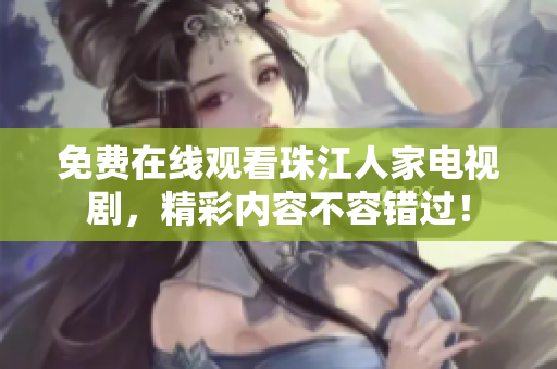 免费在线观看珠江人家电视剧，精彩内容不容错过！