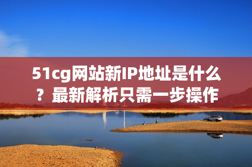 51cg网站新IP地址是什么？最新解析只需一步操作