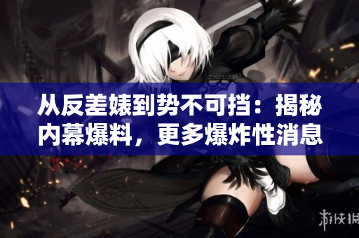 从反差婊到势不可挡：揭秘内幕爆料，更多爆炸性消息！