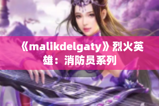 《malikdelgaty》烈火英雄：消防员系列