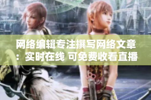 网络编辑专注撰写网络文章：实时在线 可免费收看直播视频！