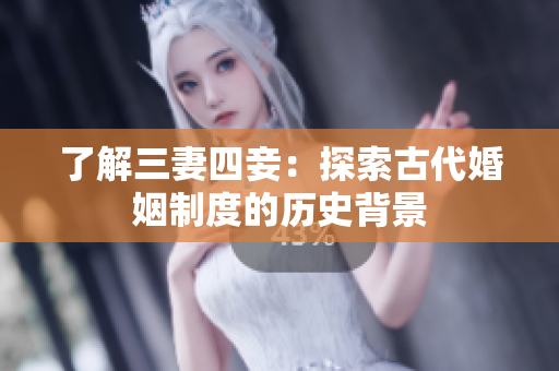 了解三妻四妾：探索古代婚姻制度的历史背景