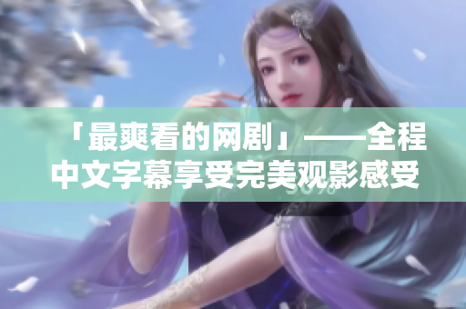 「最爽看的网剧」——全程中文字幕享受完美观影感受