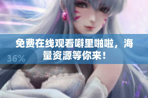 免费在线观看噼里啪啦，海量资源等你来！