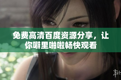 免费高清百度资源分享，让你噼里啪啦畅快观看