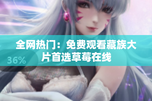 全网热门：免费观看藏族大片首选草莓在线