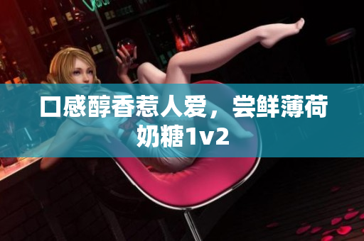 口感醇香惹人爱，尝鲜薄荷奶糖1v2