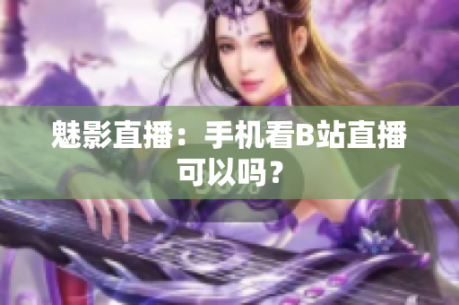 魅影直播：手机看B站直播可以吗？