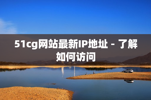 51cg网站最新IP地址 - 了解如何访问