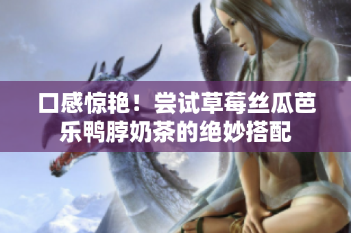 口感惊艳！尝试草莓丝瓜芭乐鸭脖奶茶的绝妙搭配