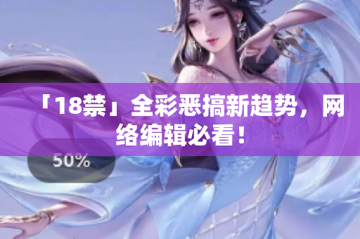 「18禁」全彩恶搞新趋势，网络编辑必看！