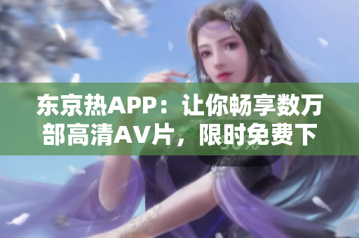 东京热APP：让你畅享数万部高清AV片，限时免费下载！