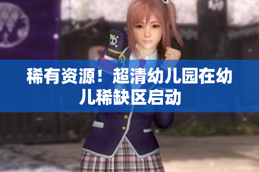 稀有资源！超清幼儿园在幼儿稀缺区启动