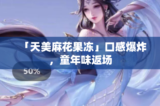 「天美麻花果冻」口感爆炸，童年味返场