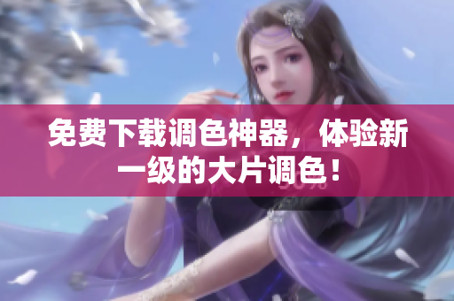 免费下载调色神器，体验新一级的大片调色！