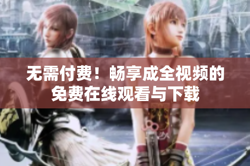 无需付费！畅享成全视频的免费在线观看与下载