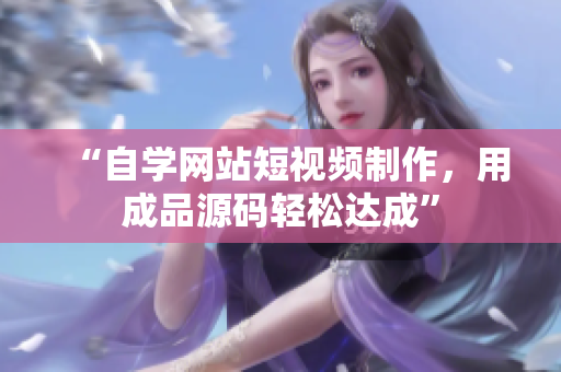 “自学网站短视频制作，用成品源码轻松达成”