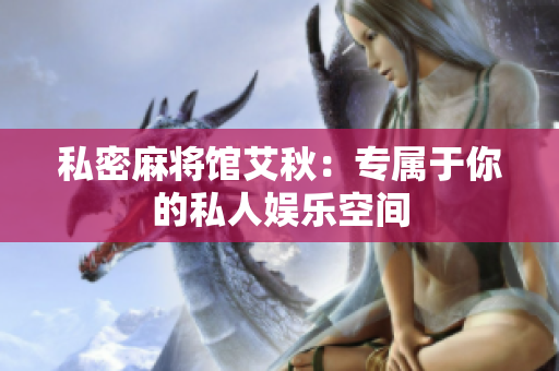 私密麻将馆艾秋：专属于你的私人娱乐空间
