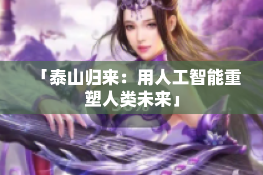 「泰山归来：用人工智能重塑人类未来」